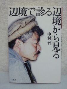 辺境で診る辺境から見る ★ 中村哲 ◆ 戦乱の中診療所をつくり千の井戸を掘り用水路を拓く 黙々と歩む一医師の果敢な思考と実践の軌跡 ◎