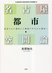 名古屋都市・空間論 消毒された都市から物語が生まれる都市へ 名古屋学院大学総合研究所研究叢書/井澤知旦(著者)