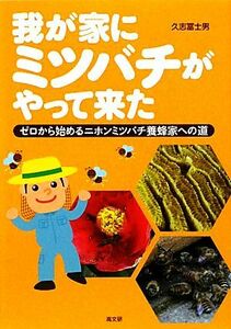 我が家にミツバチがやって来た ゼロから始めるニホンミツバチ養蜂家への道／久志冨士男【著】