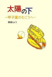 太陽の下 甲子園のむこうへ／森田りょう【著】