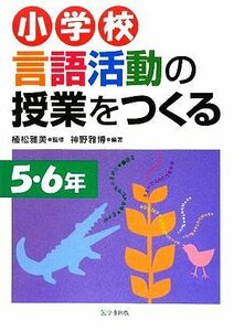 小学校　言語活動の授業をつくる　５・６年／植松雅美【監修】，神野雅博【編著】