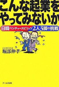 こんな起業をやってみないか 日韓ベンチャースピリッツ2人3脚の挑戦/堀部伸孝【著】