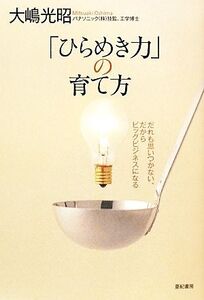 「ひらめき力」の育て方 だれも思いつかない、だからビッグビジネスになる/大嶋光昭【著】