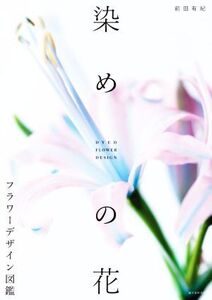 染めの花 フラワーデザイン図鑑/前田有紀(著者)