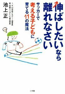 伸ばしたいなら離れなさい サッカーで考える子どもに育てる１１の魔法／池上正(著者)