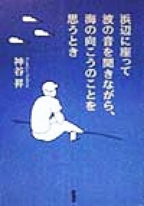 浜辺に座って波の音を聞きながら、海の向こうのことを思うとき/神谷昇(著者)