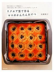 スクエア型で作るママのかんたんおやつ 特別な材料とどうぐを使わない。「基本の生地」「焼きっぱなし」「トッピング&アレンジ」ケーキ マ