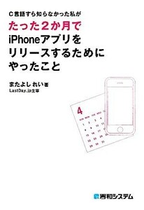 Ｃ言語すら知らなかった私がたった２か月でｉＰｈｏｎｅアプリをリリースするためにやったこと／またよしれい【著】