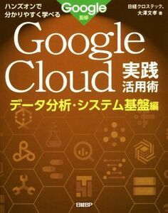 Google Cloud実践活用術 データ分析・システム基盤編 ハンズオンで分かりやすく学べる/大澤文孝(著者),日経クロステック(著者),Google(監修