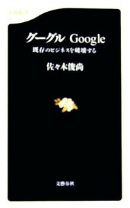 グーグルＧｏｏｇｌｅ 既存のビジネスを破壊する 文春新書／佐々木俊尚【著】