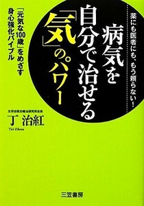 病気を自分で治せる「気」のパワー 薬にも医者にも、もう頼らない！「元気な１００歳」をめざす身心強化バイブル／丁治紅【著】