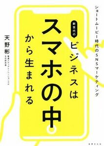 新世代のビジネスはスマホの中から生まれる ショートムービー時代のSNSマーケティング/天野彬(著者)