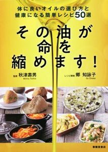 その油が命を縮めます！ 身体に良いオイルの選び方と健康になる簡単レシピ50/郷知詠子(著者),秋津壽男(監修)