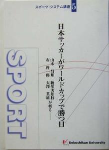 日本サッカーがワールドカップで勝つ日 山本昌邦、綾部美知枝、布啓一郎、大沢英雄が斬る スポーツ・システム講座5/国士舘大学体育スポーツ