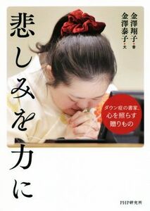 悲しみを力に ダウン症の書家、心を照らす贈りもの/金澤泰子(著者),金澤翔子