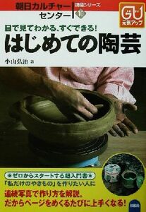 はじめての陶芸 目で見てわかる、すぐできる！ 朝日カルチャーセンター講座シリーズ１０／小山弘治(著者)