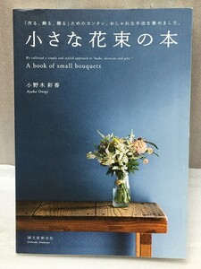 小さな花束の本　 「作る、飾る、贈る」ためのカンタン、おしゃれな手法を集めました。　小野木 彩香 