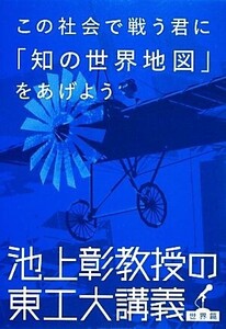 この社会で戦う君に「知の世界地図」をあげよう 池上彰教授の東工大講義 世界篇/池上彰【著】