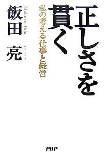 正しさを貫く 私の考える仕事と経営/飯田亮【著】