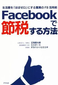 Facebookで節税する方法 生活費を「ほぼゼロ」にする驚異のFB活用術/正鬼晋太郎(著者),ミスターK(著者),タカハシヒロユキ(著者)