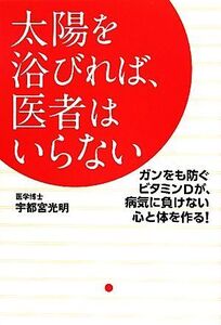 太陽を浴びれば、医者はいらない ガンをも防ぐビタミンDが、病気に負けない心と体を作る！/宇都宮光明【著】