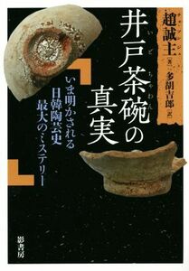 井戸茶碗の真実 いま明かされる日韓陶芸史最大のミステリー／趙誠主(著者),多胡吉郎(訳者)