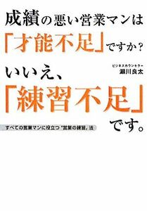 成績の悪い営業マンは「才能不足」ですか？いいえ、「練習不足」です。 すべての営業マンに役立つ“営業の練習”法／瀬川良太【著】