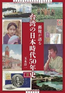 郵便が語る台湾の日本時代50年史 切手ビジュアルヒストリー・シリーズ/玉木淳一(著者)