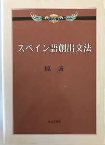 スペイン語創出文法　原誠 著　近代文芸社　2007年2月