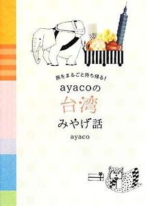 ayacoの台湾みやげ話 旅をまるごと持ち帰る！/ayaco【著】