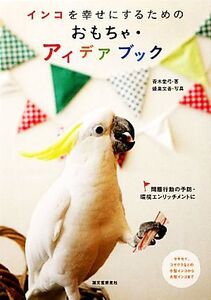 インコを幸せにするためのおもちゃ・アイデアブック 問題行動の予防・環境エンリッチメントに/青木愛弓【著】,蜂巣文香【写真】