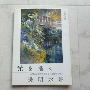 光を描く透明水彩　心地よい色のためのコツと絵づくり 小野月世／著