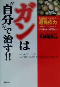 ガンは“自分”で治す!! 乳酸発酵アガリクスの超免疫力/久郷晴彦(その他)