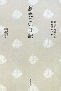 蕎麦こい日記 名店をたのしむ蕎麦屋めぐり/高遠彩子【著】