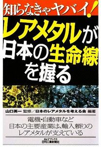 知らなきゃヤバイ！レアメタルが日本の生命線を握る Ｂ＆Ｔブックス／山口英一【監修】，日本のレアメタルを考える会【編著】