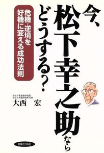 今、松下幸之助ならどうする？ 危機・逆境を好機に変える成功法/大西宏(著者)