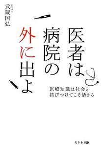 医者は病院の外に出よ 医療知識は社会と結びつけてこそ活きる/武蔵国弘【著】