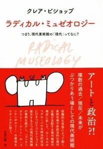 ラディカル・ミュゼオロジー つまり、現代美術館の「現代」ってなに？/クレア・ビショップ(著者),村田大輔(訳者)