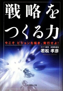 戦略をつくる力 今こそビジョンを描き、実行せよ！／若松孝彦【著】