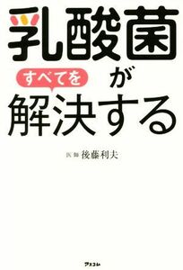 乳酸菌がすべてを解決する／後藤利夫(著者)