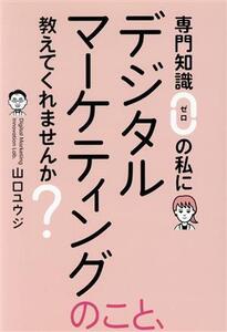 専門知識ゼロの私にデジタルマーケティングのこと、教えてくれませんか？/山口ユウジ(著者)