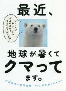 最近、地球が暑くてクマってます。 シロクマが教えてくれた温暖化時代を幸せに生き抜く方法／水野敬也(著者),長沼直樹(著者),江守正多(監修