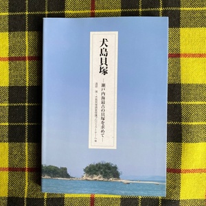 犬島貝塚 瀬戸内海最古の貝塚を求めて／遠部慎 ・ 犬島貝塚調査保護プロジェクトチーム編