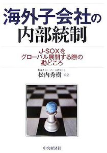 海外子会社の内部統制 J-SOXをグローバル展開する際の勘どころ/松内秀樹【編著】