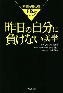 昨日の自分に負けない美学 逆境を楽しむ予祝のススメ／ひすいこたろう(著者),矢野燿大(著者),大嶋啓介(著者)