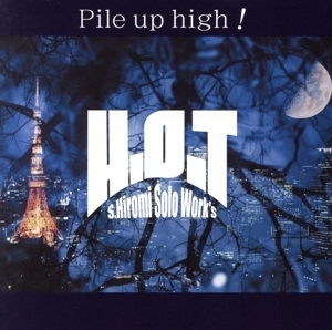 PILE UP HIGH！/S.HIROMI solo work’s H.O.T