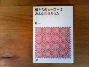 C13　僕たちのヒーローはみんな在日だった　 朴 一　 (講談社+α文庫) 　2016年発行　力道山　長州力　前田日明　松田優作　松坂慶子