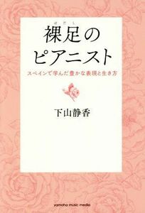 裸足のピアニスト スペインで学んだ豊かな表現と生き方／下山静香(著者)