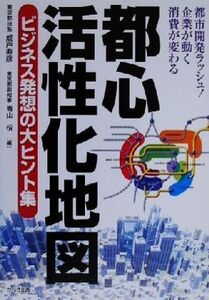 都心活性化地図 ビジネス発想の大ヒント集/成戸寿彦(編者),青山やすし(編者)