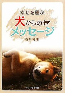 幸せを運ぶ犬からのメッセージ／石川利昭【著】